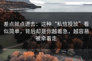 差点就点进去：这种“私信投放”看似简单，背后却是你越着急，越容易被牵着走