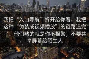 我把“入口导航”拆开给你看，我把这种“伪装成视频播放”的链路追完了：他们赌的就是你不报警；不要共享屏幕给陌生人