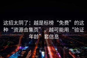 这招太阴了：越是标榜“免费”的这种“资源合集页”，越可能用“验证年龄”套信息