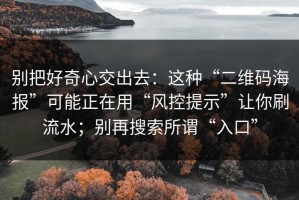 别把好奇心交出去：这种“二维码海报”可能正在用“风控提示”让你刷流水；别再搜索所谓“入口”