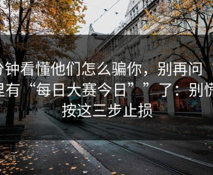 3分钟看懂他们怎么骗你，别再问“哪里有“每日大赛今日””了：别慌，按这三步止损
