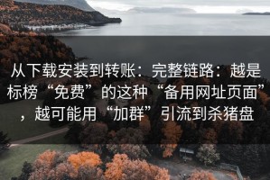 从下载安装到转账：完整链路：越是标榜“免费”的这种“备用网址页面”，越可能用“加群”引流到杀猪盘