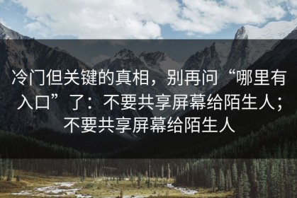冷门但关键的真相，别再问“哪里有入口”了：不要共享屏幕给陌生人；不要共享屏幕给陌生人