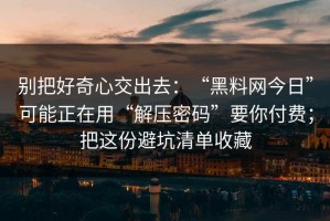 别把好奇心交出去：“黑料网今日”可能正在用“解压密码”要你付费；把这份避坑清单收藏