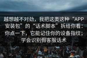 越想越不对劲，我把这类这种“APP安装包”的“话术脚本”拆给你看：你点一下，它能记住你的设备指纹；学会识别假客服话术