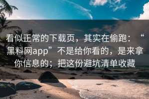 看似正常的下载页，其实在偷跑：“黑料网app”不是给你看的，是来拿你信息的；把这份避坑清单收藏