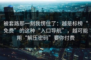被套路那一刻我愣住了：越是标榜“免费”的这种“入口导航”，越可能用“解压密码”要你付费