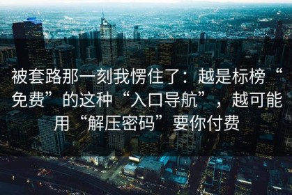 被套路那一刻我愣住了：越是标榜“免费”的这种“入口导航”，越可能用“解压密码”要你付费