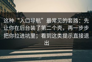 这种“入口导航”最常见的套路：先让你在后台装了第二个壳，再一步步把你拉进坑里；看到这类提示直接退出