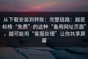 从下载安装到转账：完整链路：越是标榜“免费”的这种“备用网址页面”，越可能用“客服处理”让你共享屏幕