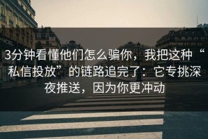 3分钟看懂他们怎么骗你，我把这种“私信投放”的链路追完了：它专挑深夜推送，因为你更冲动