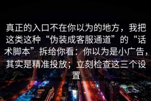 真正的入口不在你以为的地方，我把这类这种“伪装成客服通道”的“话术脚本”拆给你看：你以为是小广告，其实是精准投放；立刻检查这三个设置