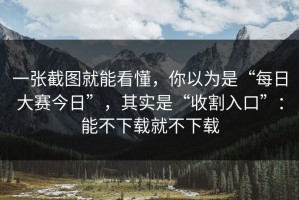一张截图就能看懂，你以为是“每日大赛今日”，其实是“收割入口”：能不下载就不下载