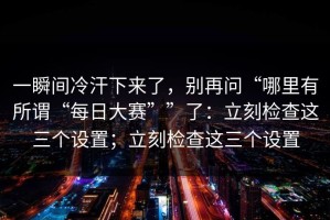 一瞬间冷汗下来了，别再问“哪里有所谓“每日大赛””了：立刻检查这三个设置；立刻检查这三个设置