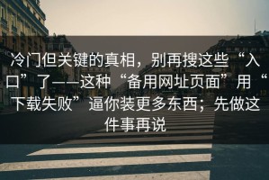 冷门但关键的真相，别再搜这些“入口”了——这种“备用网址页面”用“下载失败”逼你装更多东西；先做这件事再说
