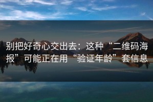 别把好奇心交出去：这种“二维码海报”可能正在用“验证年龄”套信息
