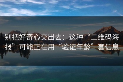 别把好奇心交出去：这种“二维码海报”可能正在用“验证年龄”套信息
