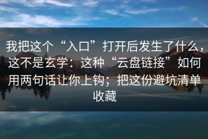 我把这个“入口”打开后发生了什么，这不是玄学：这种“云盘链接”如何用两句话让你上钩；把这份避坑清单收藏