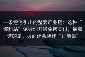 一条短信引出的整套产业链：这种“爆料站”诱导你开通免密支付，最离谱的是，页面还会装作“正能量”