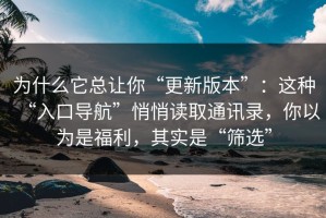 为什么它总让你“更新版本”：这种“入口导航”悄悄读取通讯录，你以为是福利，其实是“筛选”