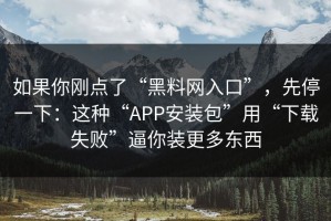如果你刚点了“黑料网入口”，先停一下：这种“APP安装包”用“下载失败”逼你装更多东西