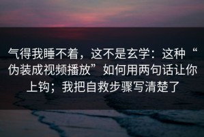 气得我睡不着，这不是玄学：这种“伪装成视频播放”如何用两句话让你上钩；我把自救步骤写清楚了