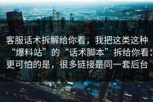 客服话术拆解给你看，我把这类这种“爆料站”的“话术脚本”拆给你看：更可怕的是，很多链接是同一套后台