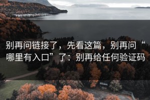 别再问链接了，先看这篇，别再问“哪里有入口”了：别再给任何验证码