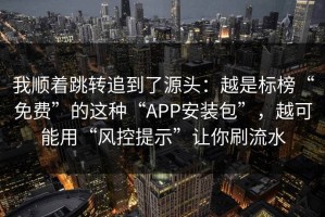 我顺着跳转追到了源头：越是标榜“免费”的这种“APP安装包”，越可能用“风控提示”让你刷流水