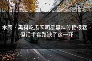 本周 · 黑料吃瓜网明星黑料传播很猛 · 但话术套路缺了这一环