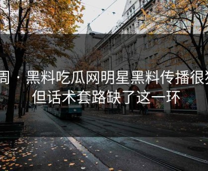 本周 · 黑料吃瓜网明星黑料传播很猛 · 但话术套路缺了这一环