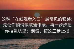 这种“在线观看入口”最常见的套路：先让你悄悄读取通讯录，再一步步把你拉进坑里；别慌，按这三步止损