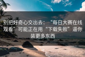 别把好奇心交出去：“每日大赛在线观看”可能正在用“下载失败”逼你装更多东西