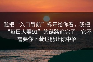 我把“入口导航”拆开给你看，我把“每日大赛91”的链路追完了：它不需要你下载也能让你中招