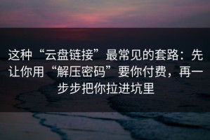 这种“云盘链接”最常见的套路：先让你用“解压密码”要你付费，再一步步把你拉进坑里
