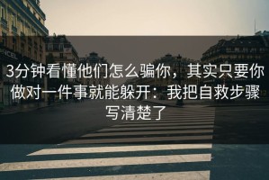 3分钟看懂他们怎么骗你，其实只要你做对一件事就能躲开：我把自救步骤写清楚了