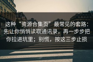 这种“资源合集页”最常见的套路：先让你悄悄读取通讯录，再一步步把你拉进坑里；别慌，按这三步止损