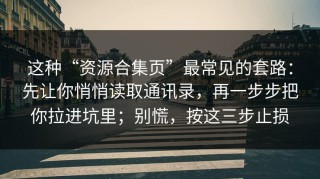 这种“资源合集页”最常见的套路：先让你悄悄读取通讯录，再一步步把你拉进坑里；别慌，按这三步止损