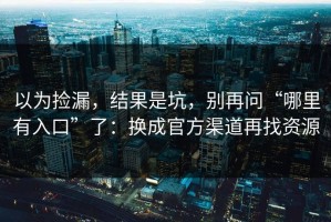 以为捡漏，结果是坑，别再问“哪里有入口”了：换成官方渠道再找资源