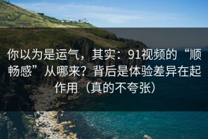 你以为是运气，其实：91视频的“顺畅感”从哪来？背后是体验差异在起作用（真的不夸张）