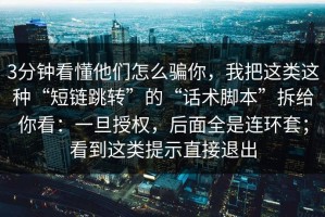 3分钟看懂他们怎么骗你，我把这类这种“短链跳转”的“话术脚本”拆给你看：一旦授权，后面全是连环套；看到这类提示直接退出