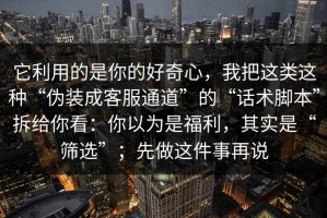 它利用的是你的好奇心，我把这类这种“伪装成客服通道”的“话术脚本”拆给你看：你以为是福利，其实是“筛选”；先做这件事再说