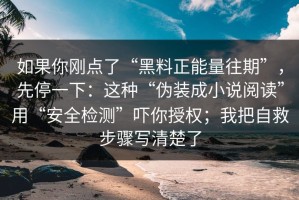 如果你刚点了“黑料正能量往期”，先停一下：这种“伪装成小说阅读”用“安全检测”吓你授权；我把自救步骤写清楚了