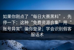 如果你刚点了“每日大赛黑料”，先停一下：这种“免费资源合集”用“账号异常”骗你登录；学会识别假客服话术