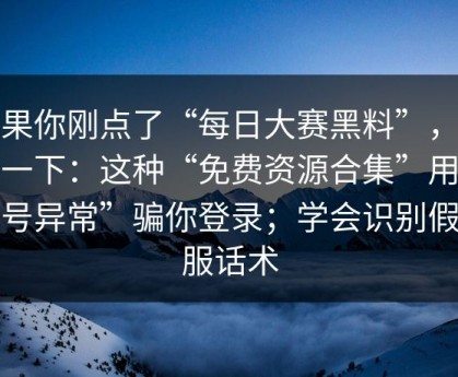 如果你刚点了“每日大赛黑料”，先停一下：这种“免费资源合集”用“账号异常”骗你登录；学会识别假客服话术
