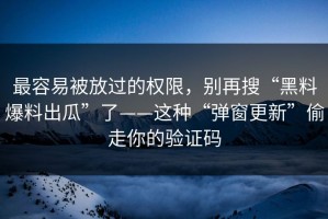 最容易被放过的权限，别再搜“黑料爆料出瓜”了——这种“弹窗更新”偷走你的验证码