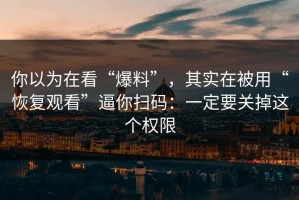 你以为在看“爆料”，其实在被用“恢复观看”逼你扫码：一定要关掉这个权限