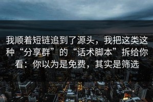 我顺着短链追到了源头，我把这类这种“分享群”的“话术脚本”拆给你看：你以为是免费，其实是筛选
