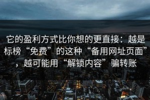 它的盈利方式比你想的更直接：越是标榜“免费”的这种“备用网址页面”，越可能用“解锁内容”骗转账