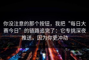 你没注意的那个按钮，我把“每日大赛今日”的链路追完了：它专挑深夜推送，因为你更冲动